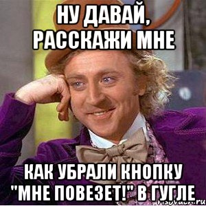 Ну давай, расскажи мне Как убрали кнопку "Мне повезет!" в гугле, Мем Ну давай расскажи (Вилли Вонка)