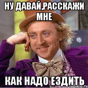 ну давай,расскажи мне как надо ездить, Мем Ну давай расскажи (Вилли Вонка)