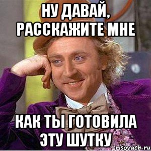 Ну давай, расскажите мне Как ты готовила эту шутку, Мем Ну давай расскажи (Вилли Вонка)