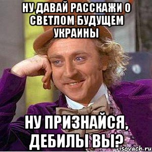 ну давай расскажи о светлом будущем украины ну признайся, ДЕБИЛЫ ВЫ?, Мем Ну давай расскажи (Вилли Вонка)