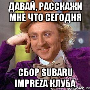 Давай, расскажи мне что сегодня сбор subaru impreza клуба, Мем Ну давай расскажи (Вилли Вонка)