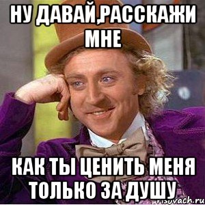 ну давай,расскажи мне как ты ценить меня только за душу, Мем Ну давай расскажи (Вилли Вонка)