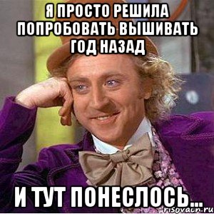 Я просто решила попробовать вышивать год назад и тут понеслось..., Мем Ну давай расскажи (Вилли Вонка)