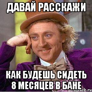 давай расскажи как будешь сидеть 8 месяцев в бане