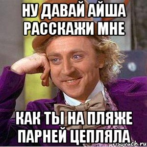 Ну давай Айша расскажи мне как ты на пляже парней цепляла