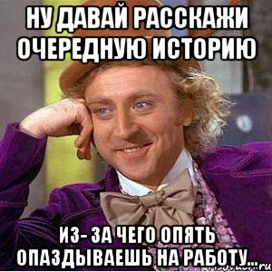 Ну давай расскажи очередную историю Из- за чего опять опаздываешь на работу..., Мем Ну давай расскажи (Вилли Вонка)
