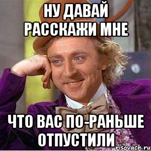 Ну давай расскажи мне Что вас по-раньше отпустили, Мем Ну давай расскажи (Вилли Вонка)