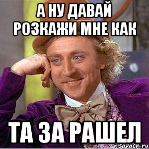 а ну давай розкажи мне как та за рашел, Мем Ну давай расскажи (Вилли Вонка)