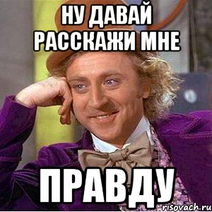 Ну давай расскажи мне правду, Мем Ну давай расскажи (Вилли Вонка)