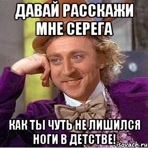ДАВАЙ РАССКАЖИ МНЕ СЕРЕГА КАК ТЫ ЧУТЬ НЕ ЛИШИЛСЯ НОГИ В ДЕТСТВЕ!, Мем Ну давай расскажи (Вилли Вонка)