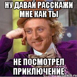 Ну давай расскажи мне как ты не посмотрел приключение, Мем Ну давай расскажи (Вилли Вонка)