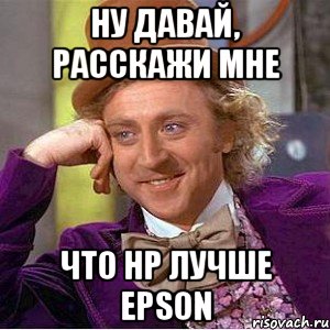 Ну давай, расскажи мне что HP лучше Epson, Мем Ну давай расскажи (Вилли Вонка)