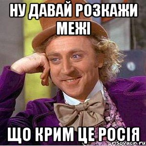НУ Давай розкажи межі Що Крим це росія, Мем Ну давай расскажи (Вилли Вонка)