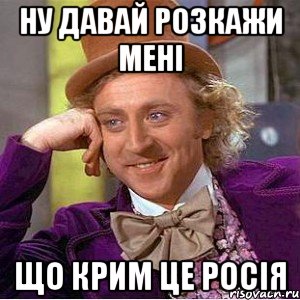 НУ Давай розкажи мені Що Крим це росія, Мем Ну давай расскажи (Вилли Вонка)