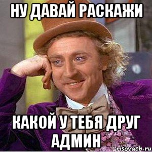 Ну давай раскажи какой у тебя друг админ, Мем Ну давай расскажи (Вилли Вонка)