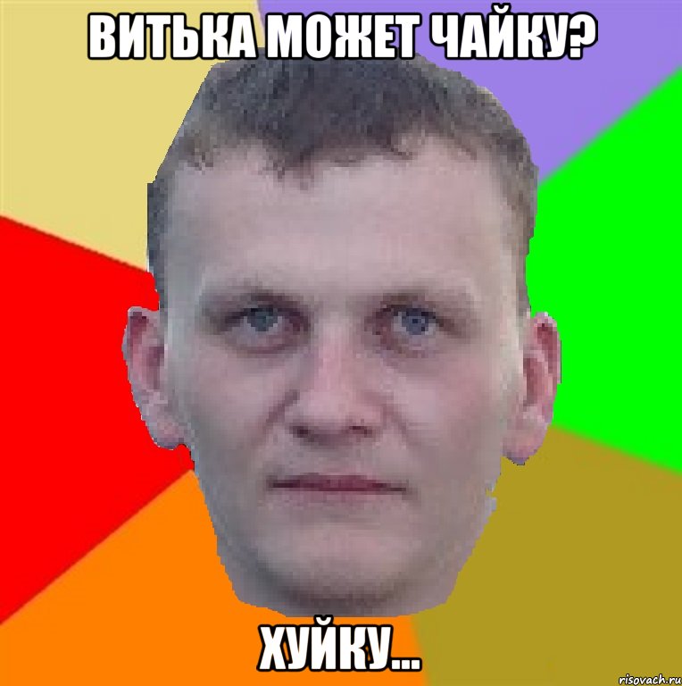 Витька может чайку? хуйку...