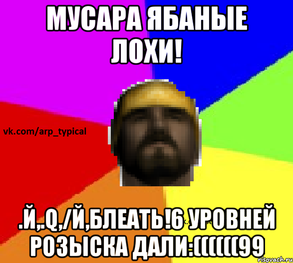 МУСАРА ЯБАНЫЕ ЛОХИ! .й,.q,/й,блеать!6 уровней розыска дали:((((((99