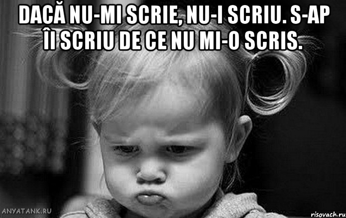 dacă nu-mi scrie, nu-i scriu. s-ap îi scriu de ce nu mi-o scris. 