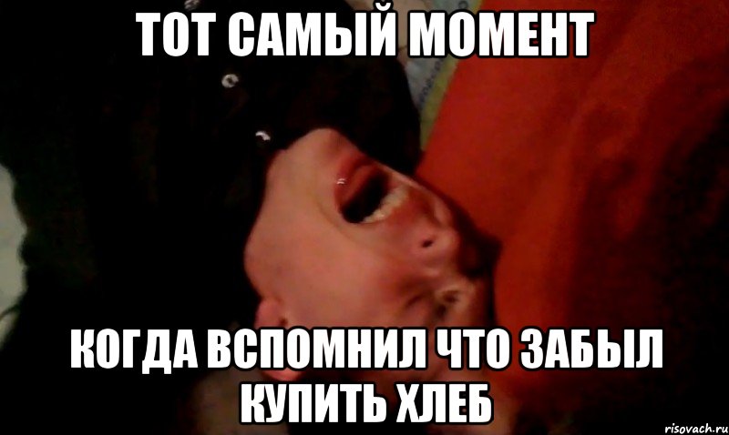 Тот самый момент когда вспомнил что забыл купить хлеб