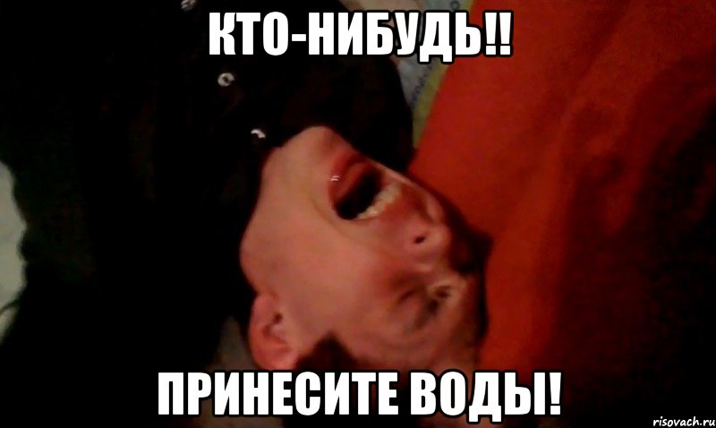 кто-нибудь!! принесите воды!