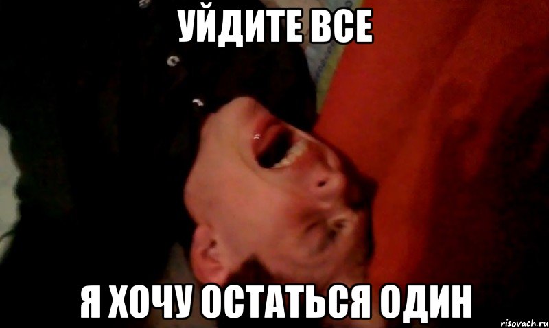 уйдите все я хочу остаться один