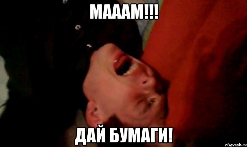 МАААМ!!! ДАЙ БУМАГИ!