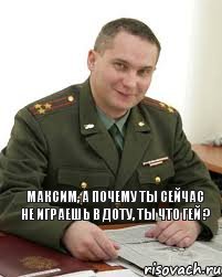 Максим, а почему ты сейчас не играешь в доту, ты что гей ?, Мем Военком (полковник)