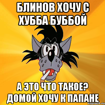 Блинов хочу с Хубба Буббой А это что такое? Домой хочу к Папане, Мем Волк