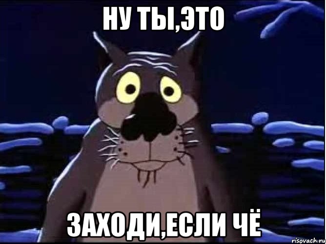 Ну ты,это заходи,если чё