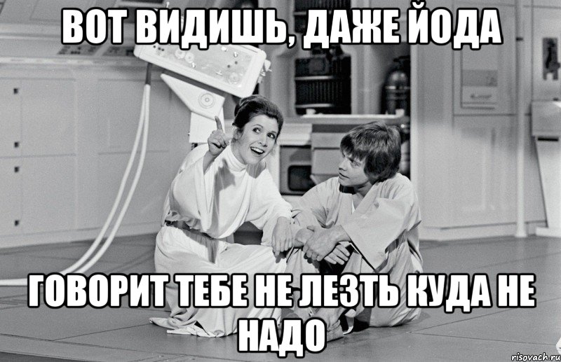 вот видишь, даже йода говорит тебе не лезть куда не надо