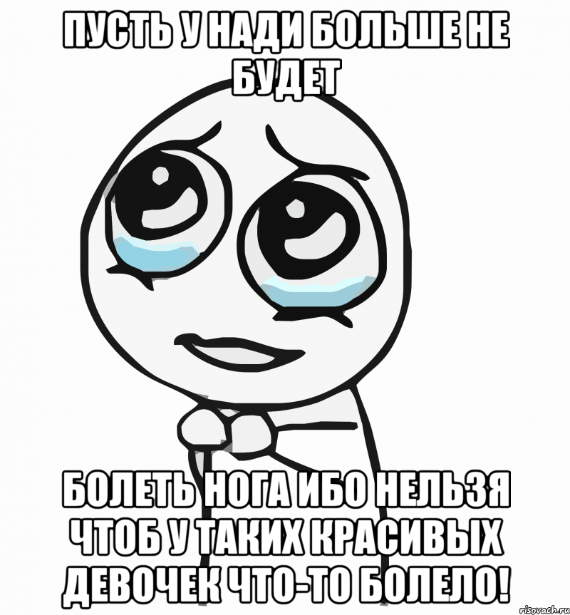 пусть у Нади больше не будет болеть нога ибо нельзя чтоб у таких красивых девочек что-то болело!, Мем  ну пожалуйста (please)