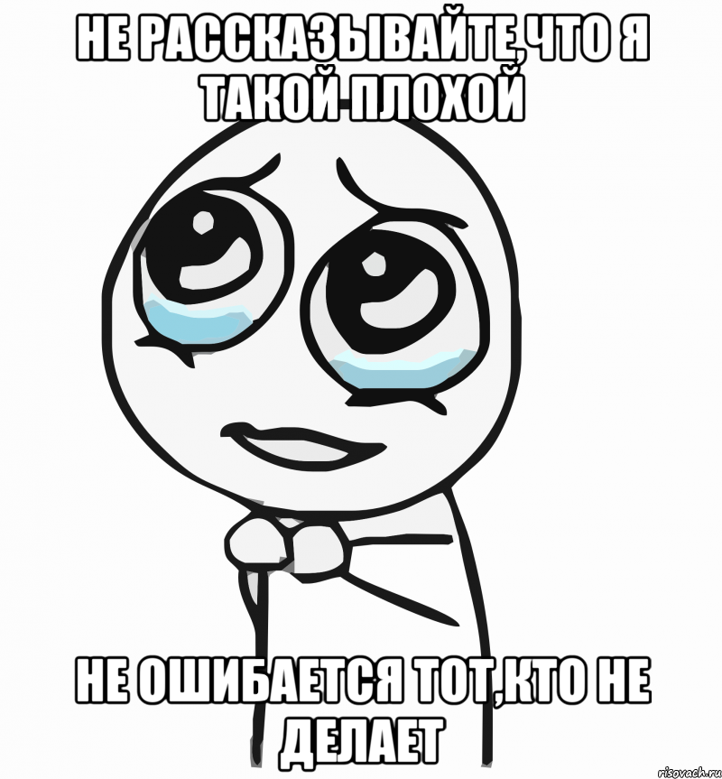 не рассказывайте,что я такой плохой НЕ ОШИБАЕТСЯ ТОТ,КТО НЕ ДЕЛАЕТ, Мем  ну пожалуйста (please)