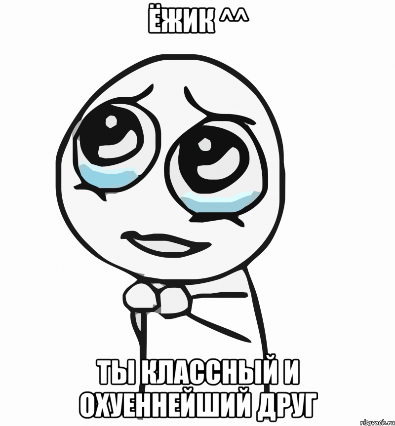 Ёжик ^^ Ты классный и ОХУЕННЕЙШИЙ ДРУГ, Мем  ну пожалуйста (please)