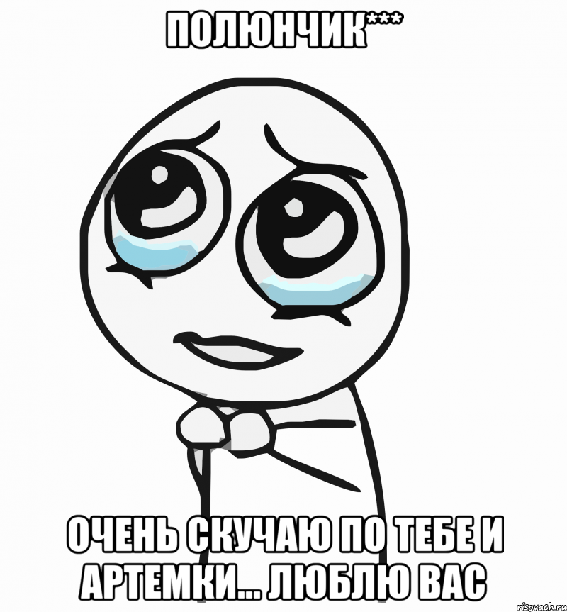 Полюнчик*** Очень скучаю по тебе и Артемки... люблю вас, Мем  ну пожалуйста (please)