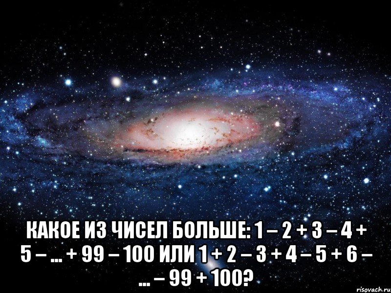  Какое из чисел больше: 1 – 2 + 3 – 4 + 5 – ... + 99 – 100 или 1 + 2 – 3 + 4 – 5 + 6 – ... – 99 + 100?, Мем Вселенная