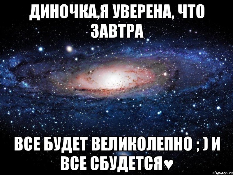 Диночка,я уверена, что завтра все будет великолепно ; ) И все сбудется♥, Мем Вселенная