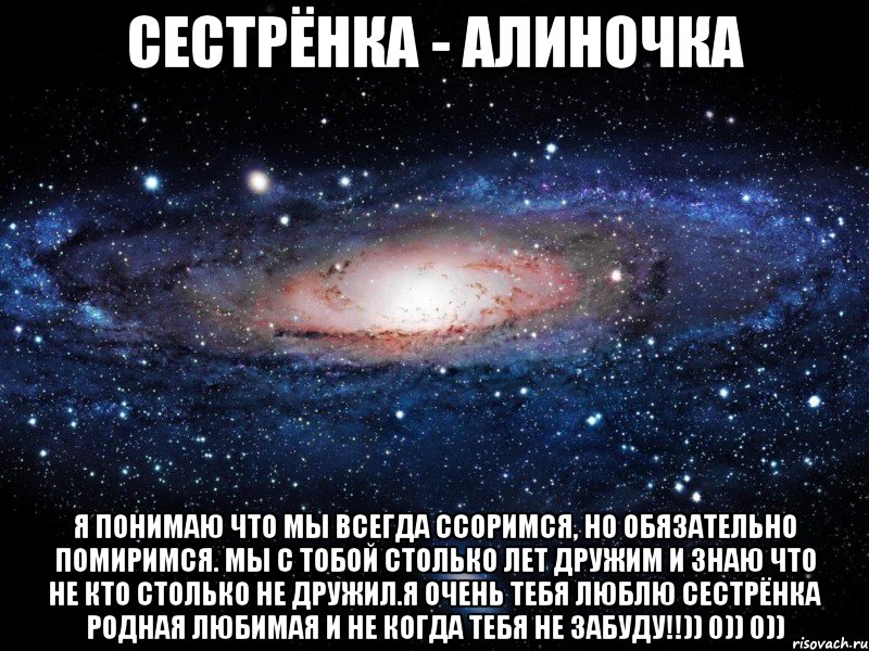 Сестрёнка - Алиночка я понимаю что мы всегда ссоримся, но обязательно помиримся. Мы с тобой столько лет дружим И знаю что не кто столько не дружил.Я очень тебя люблю Сестрёнка родная любимая и не когда тебя не забуду!!)) 0)) 0)), Мем Вселенная