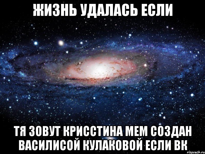 ЖИЗНЬ УДАЛАСЬ ЕСЛИ ТЯ ЗОВУТ КРИССТИНА мем создан Василисой кулаковой если вк, Мем Вселенная