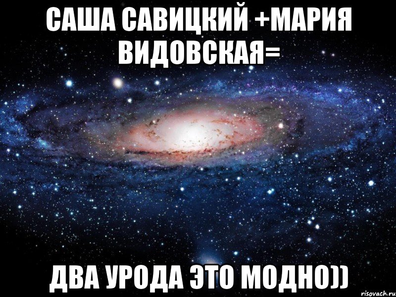 саша савицкий +мария видовская= два урода это модно)), Мем Вселенная