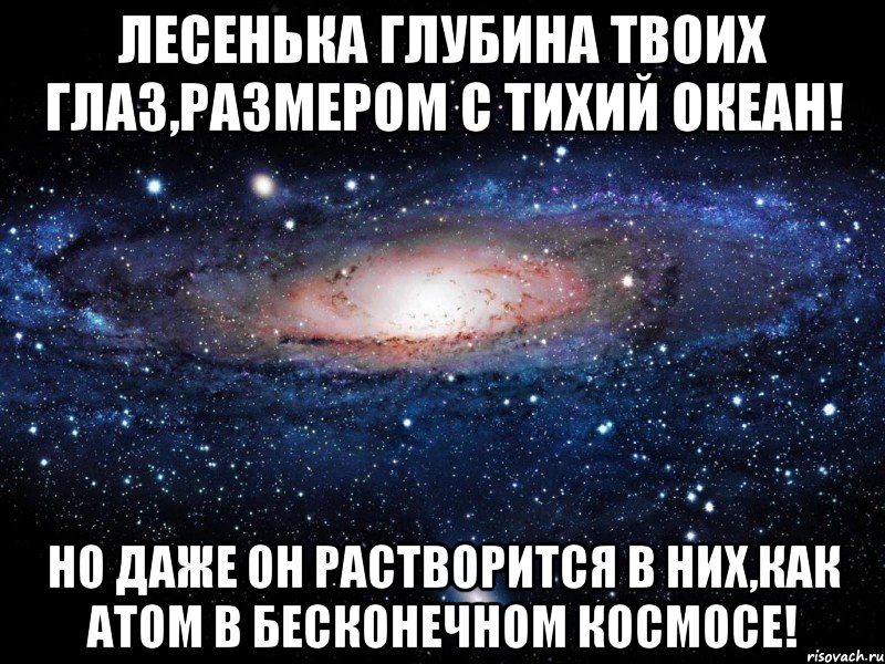 Лесенька Глубина твоих глаз,размером с тихий океан! Но даже он растворится в них,как атом в бесконечном космосе!, Мем Вселенная