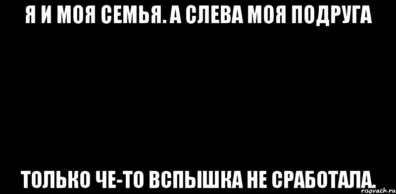 Я и моя семья. а слева моя подруга только че-то вспышка не сработала.