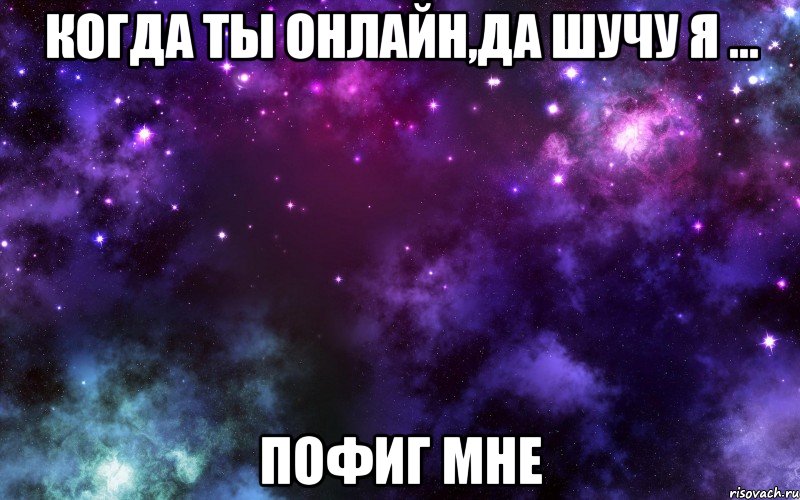 Когда ты онлайн,да шучу я ... пофиг мне