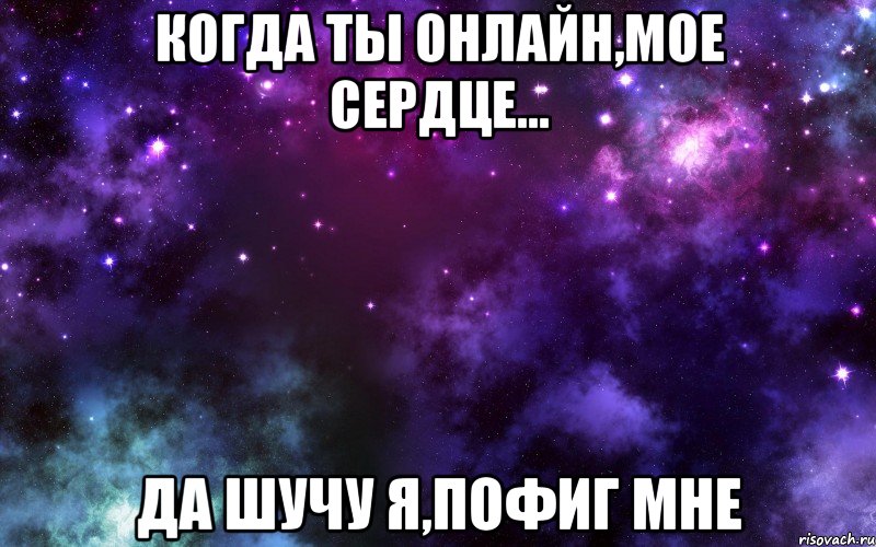 Когда ты онлайн,мое сердце... да шучу я,пофиг мне