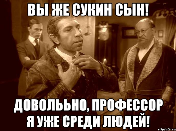 вы же сукин сын! доволььно, профессор я уже среди людей!