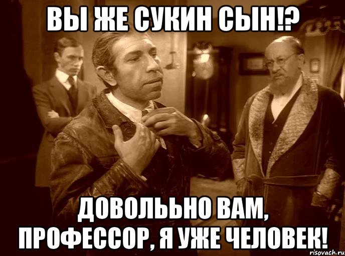 вы же сукин сын!? доволььно вам, профессор, я уже человек!