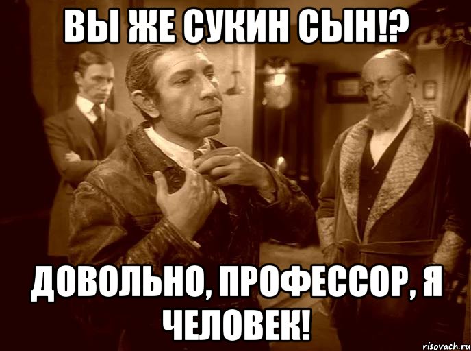 вы же сукин сын!? довольно, профессор, я человек!