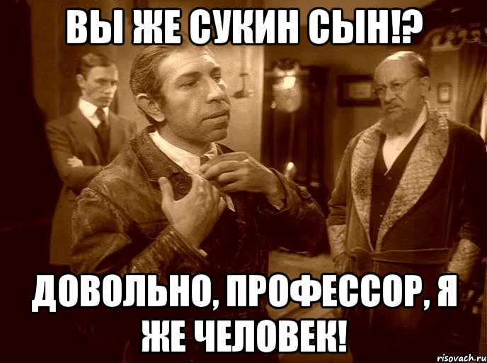 вы же сукин сын!? довольно, профессор, я же человек!