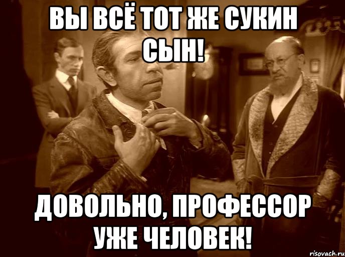 вы всё тот же сукин сын! довольно, профессор уже человек!