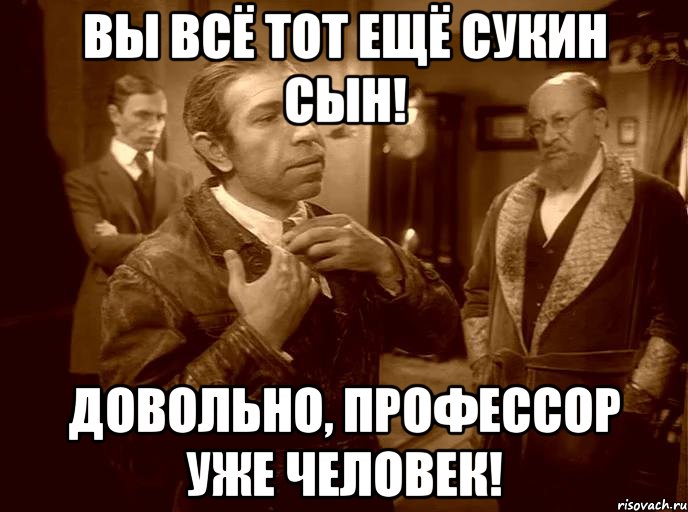 вы всё тот ещё сукин сын! довольно, профессор уже человек!