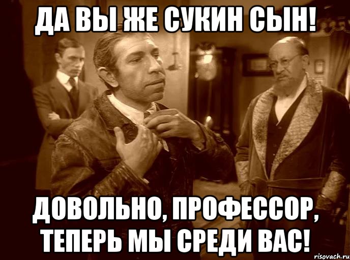 да вы же сукин сын! довольно, профессор, теперь мы среди вас!